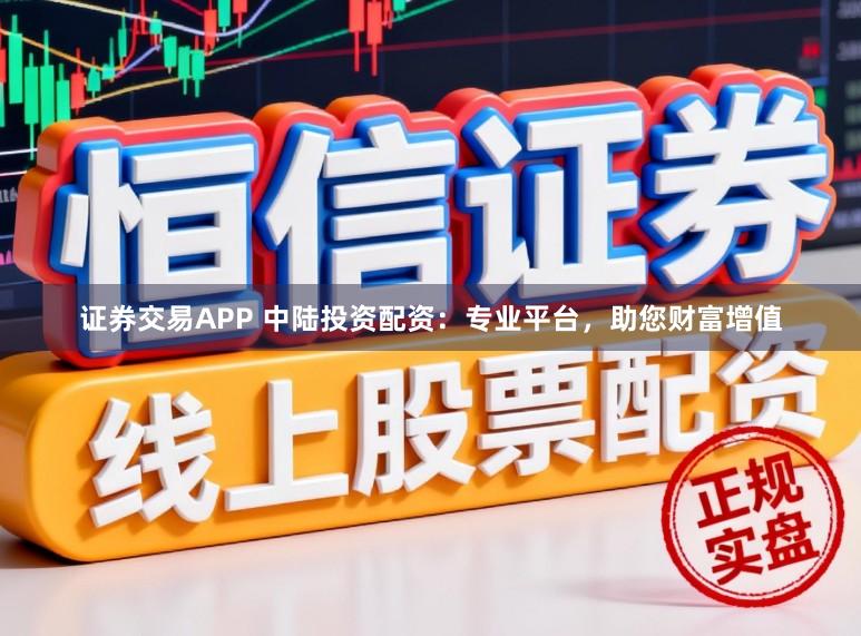 证券交易APP 中陆投资配资:专业平台,助您财富增值
