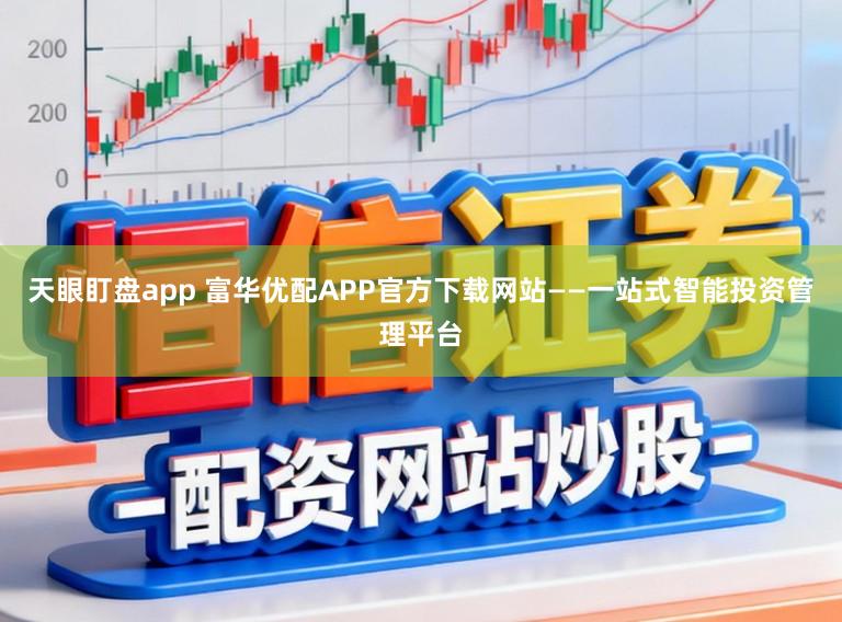天眼盯盘app 富华优配APP官方下载网站——一站式智能投资管理平台