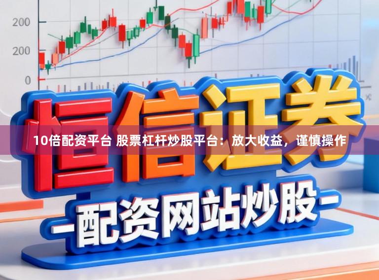 10倍配资平台 股票杠杆炒股平台：放大收益，谨慎操作