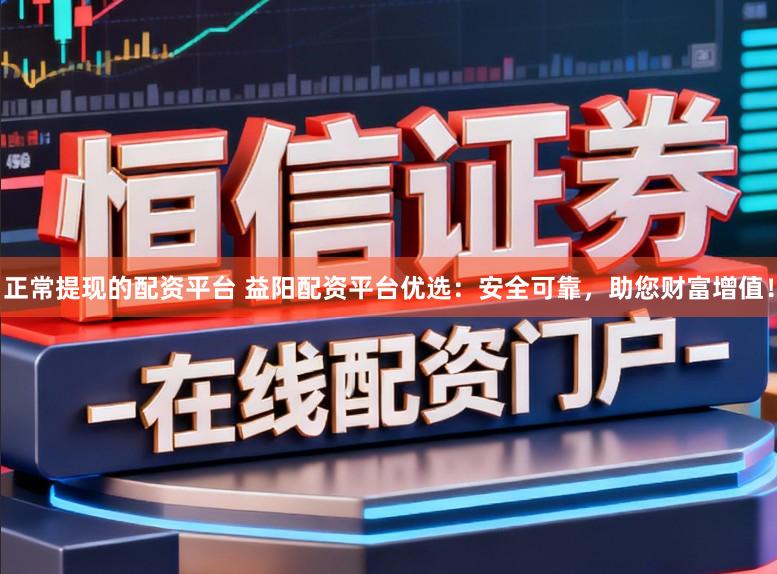 正常提现的配资平台 益阳配资平台优选:安全可靠,助您财富增值!