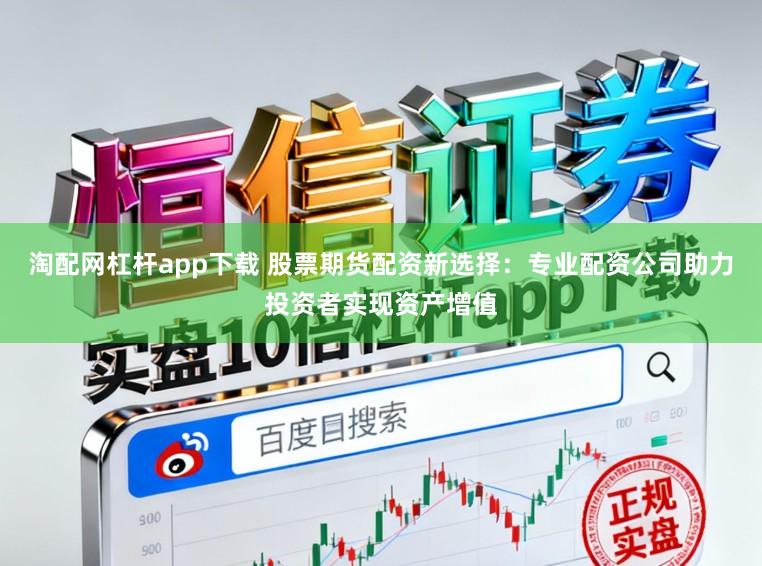 淘配网杠杆app下载 股票期货配资新选择:专业配资公司助力投资者实现资产增值