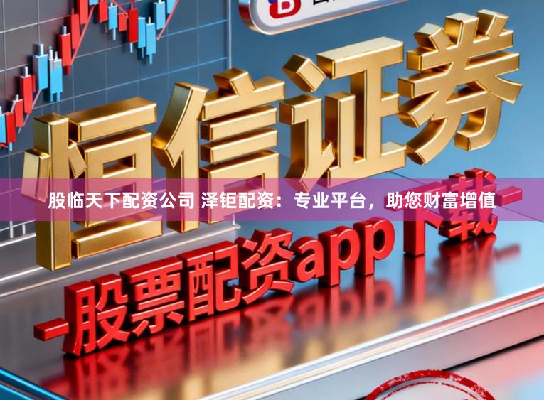 股临天下配资公司 泽钜配资：专业平台，助您财富增值