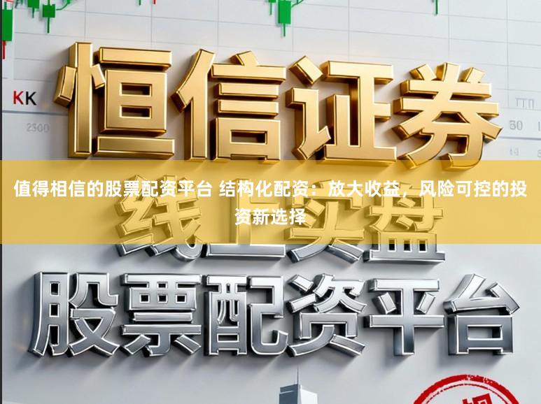 值得相信的股票配资平台 结构化配资：放大收益，风险可控的投资新选择