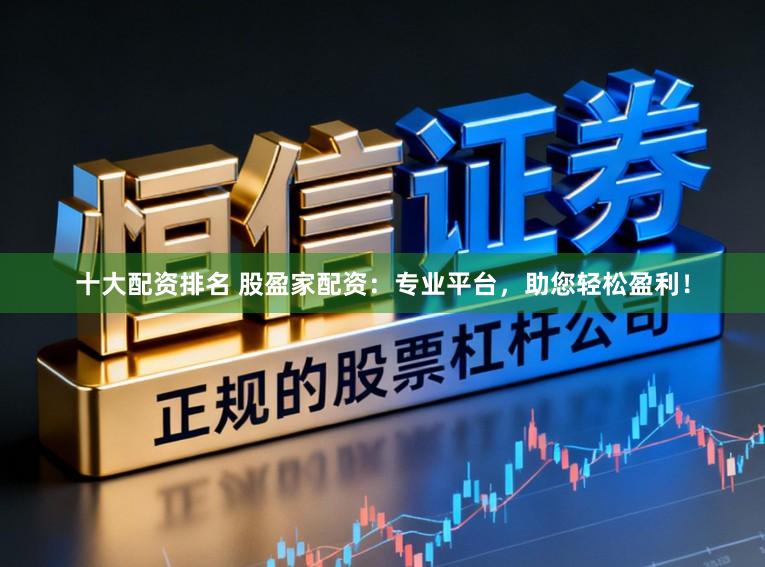 十大配资排名 股盈家配资:专业平台,助您轻松盈利!