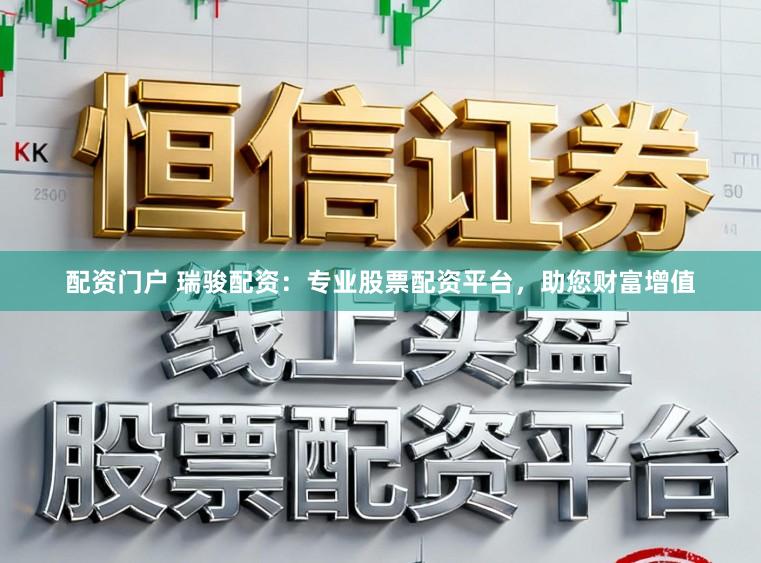 配资门户 瑞骏配资:专业股票配资平台,助您财富增值