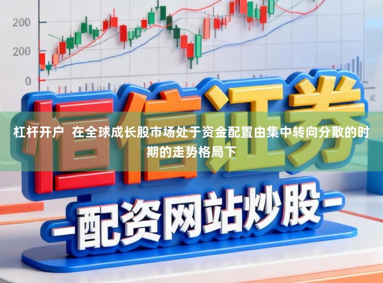 杠杆开户 在全球成长股市场处于资金配置由集中转向分散的时期的走势格局下