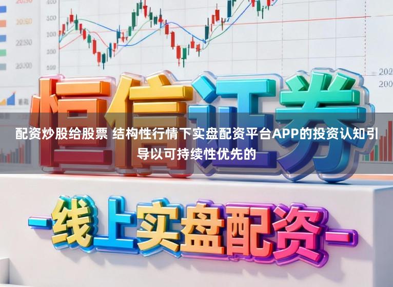 配资炒股给股票 结构性行情下实盘配资平台APP的投资认知引导以可持续性优先的