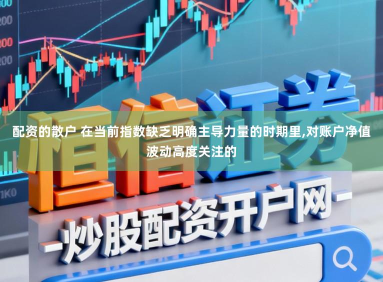 配资的散户 在当前指数缺乏明确主导力量的时期里，对账户净值波动高度关注的