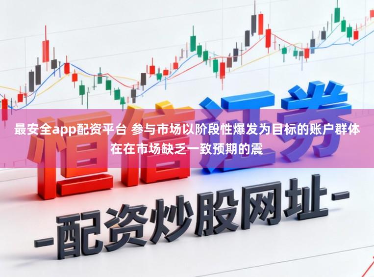 最安全app配资平台 参与市场以阶段性爆发为目标的账户群体在在市场缺乏一致预期的震