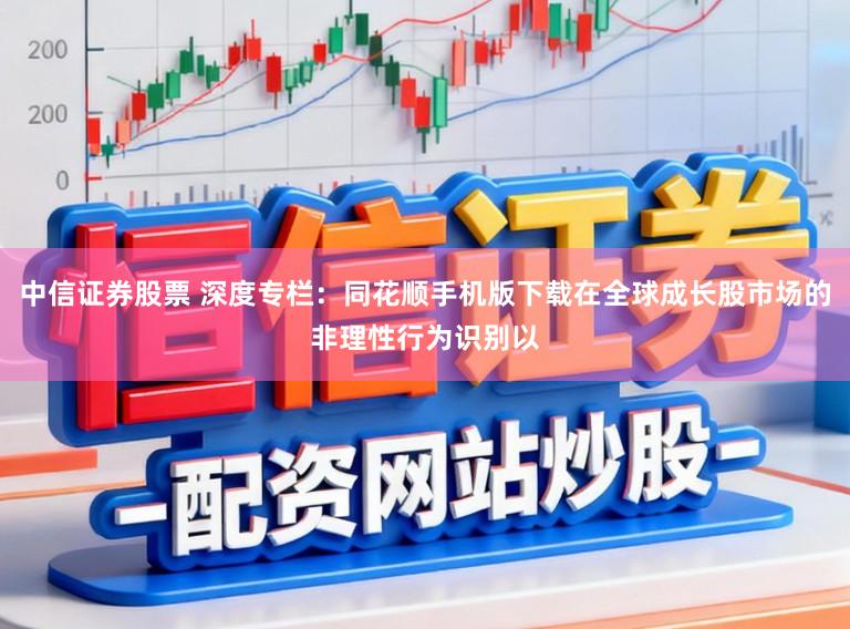 中信证券股票 深度专栏：同花顺手机版下载在全球成长股市场的非理性行为识别以