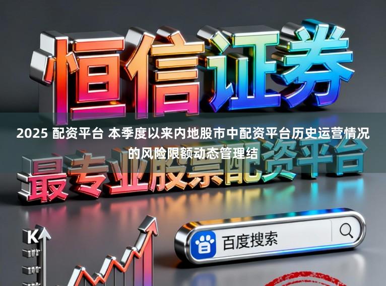2025 配资平台 本季度以来内地股市中配资平台历史运营情况的风险限额动态管理结
