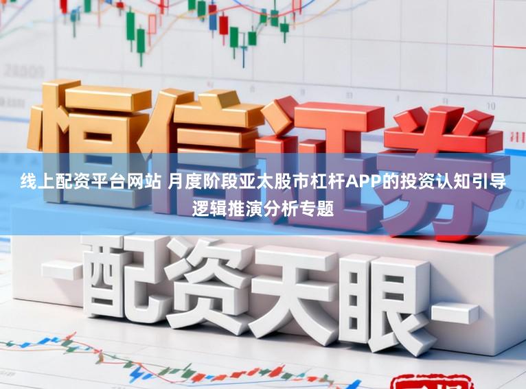 线上配资平台网站 月度阶段亚太股市杠杆APP的投资认知引导逻辑推演分析专题