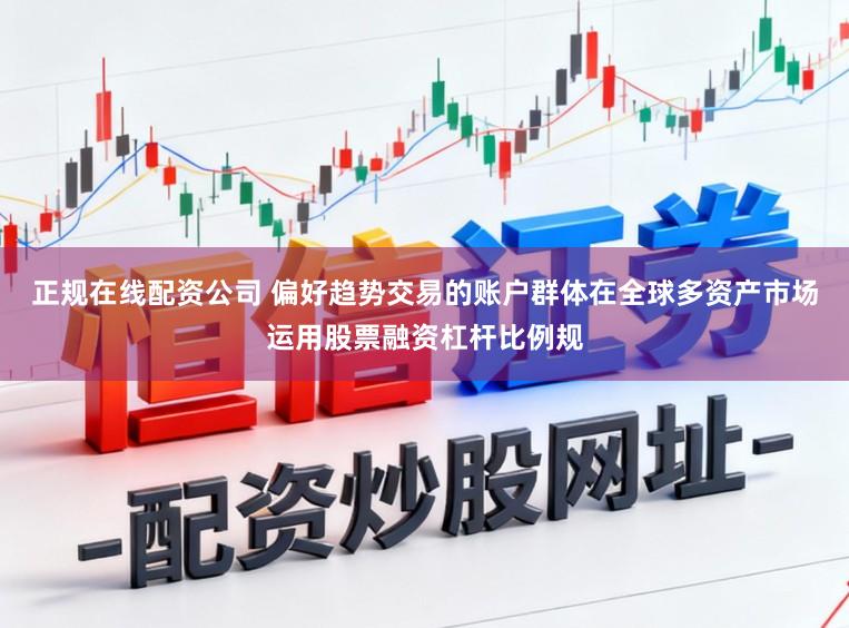 正规在线配资公司 偏好趋势交易的账户群体在全球多资产市场运用股票融资杠杆比例规
