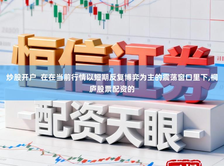 炒股开户  在在当前行情以短期反复博弈为主的震荡窗口里下，桐庐股票配资的