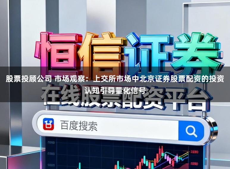 股票投顾公司 市场观察：上交所市场中北京证券股票配资的投资认知引导量化信号