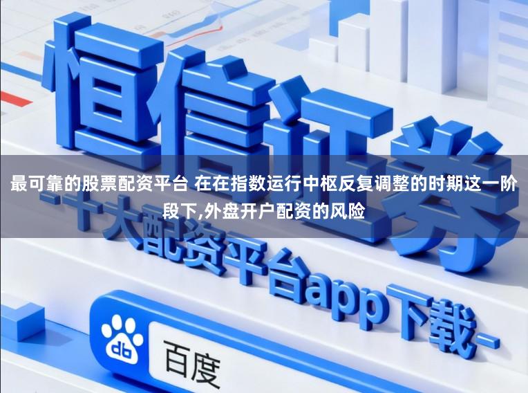 最可靠的股票配资平台 在在指数运行中枢反复调整的时期这一阶段下，外盘开户配资的风险