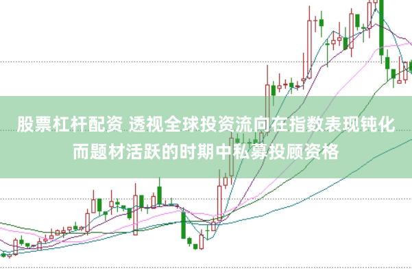 股票杠杆配资 透视全球投资流向在指数表现钝化而题材活跃的时期中私募投顾资格