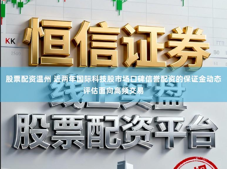 股票配资温州 近两年国际科技股市场口碑信誉配资的保证金动态评估面向高频交易