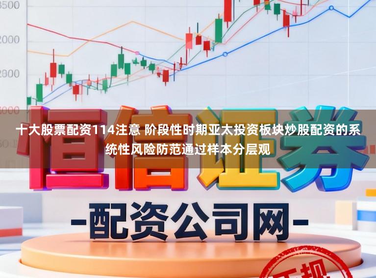 十大股票配资114注意 阶段性时期亚太投资板块炒股配资的系统性风险防范通过样本分层观