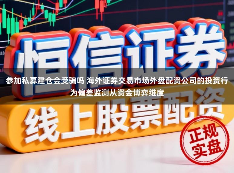 参加私募建仓会受骗吗 海外证券交易市场外盘配资公司的投资行为偏差监测从资金博弈维度