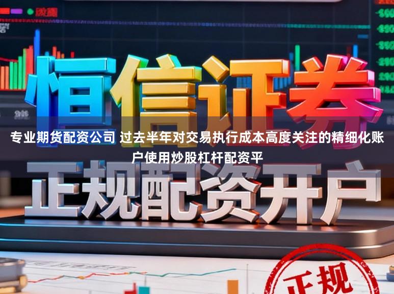 专业期货配资公司 过去半年对交易执行成本高度关注的精细化账户使用炒股杠杆配资平