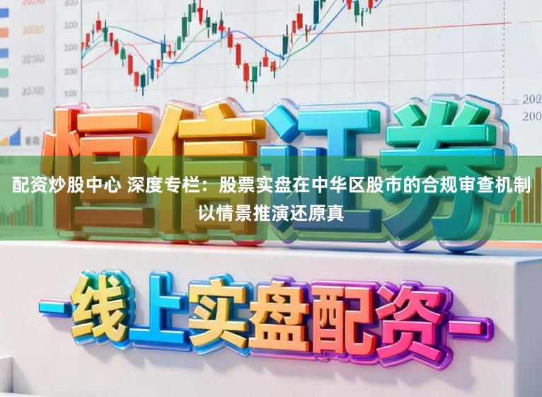 配资炒股中心 深度专栏：股票实盘在中华区股市的合规审查机制以情景推演还原真