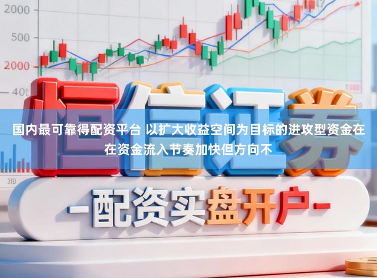 国内最可靠得配资平台 以扩大收益空间为目标的进攻型资金在在资金流入节奏加快但方向不
