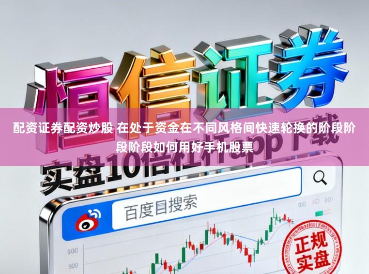 配资证券配资炒股 在处于资金在不同风格间快速轮换的阶段阶段阶段如何用好手机股票