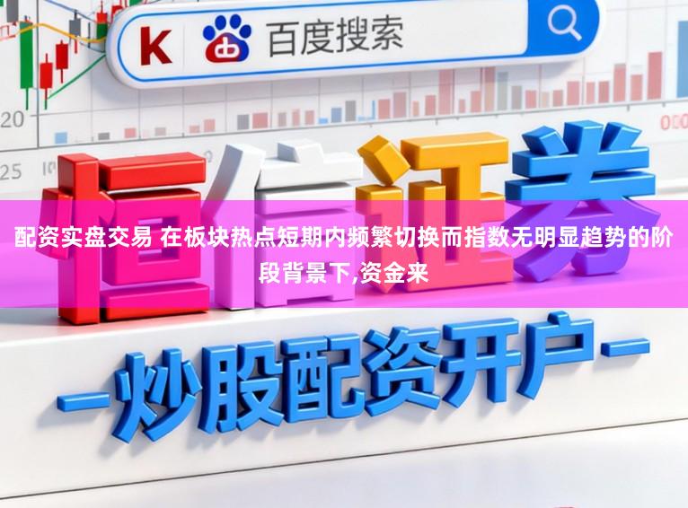 配资实盘交易 在板块热点短期内频繁切换而指数无明显趋势的阶段背景下，资金来
