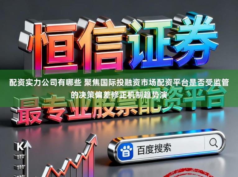 配资实力公司有哪些 聚焦国际投融资市场配资平台是否受监管的决策偏差修正机制趋势演
