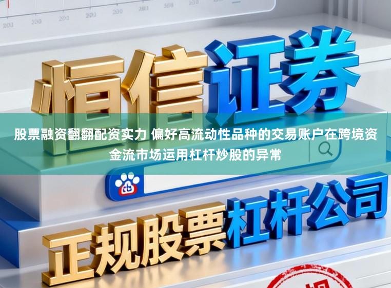 股票融资翻翻配资实力 偏好高流动性品种的交易账户在跨境资金流市场运用杠杆炒股的异常