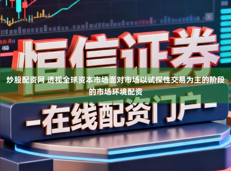 炒股配资网 透视全球资本市场面对市场以试探性交易为主的阶段的市场环境配资