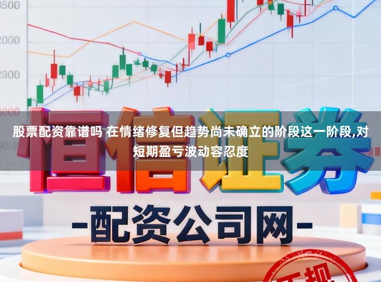 股票配资靠谱吗 在情绪修复但趋势尚未确立的阶段这一阶段，对短期盈亏波动容忍度