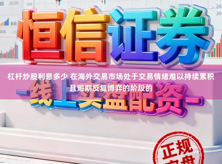 杠杆炒股利息多少 在海外交易市场处于交易情绪难以持续累积且短期反复博弈的阶段的
