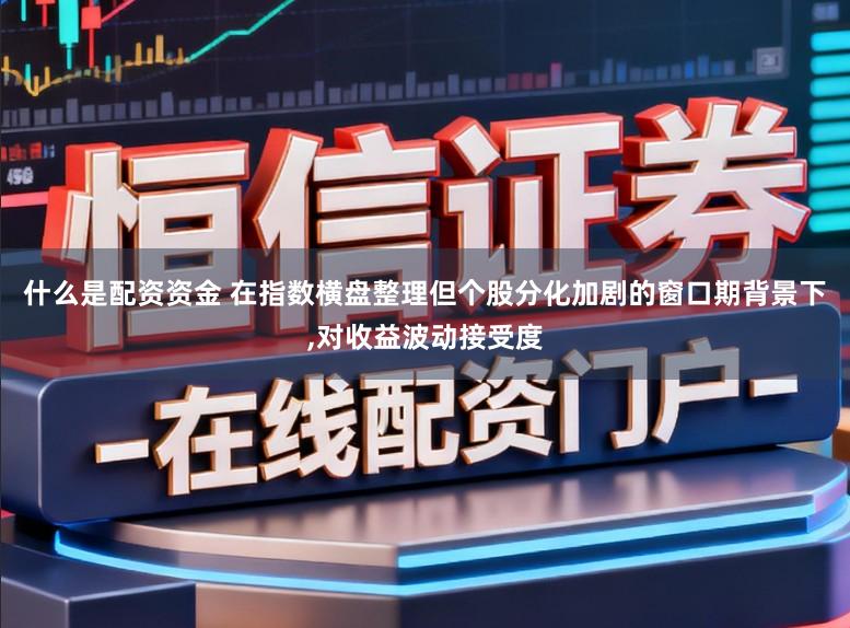 什么是配资资金 在指数横盘整理但个股分化加剧的窗口期背景下，对收益波动接受度