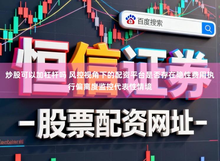 炒股可以加杠杆吗 风控视角下的配资平台是否存在隐性费用执行偏离度监控代表性情境
