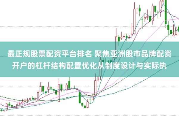 最正规股票配资平台排名 聚焦亚洲股市品牌配资开户的杠杆结构配置优化从制度设计与实际执