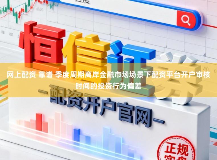 网上配资 靠谱 季度周期离岸金融市场场景下配资平台开户审核时间的投资行为偏差