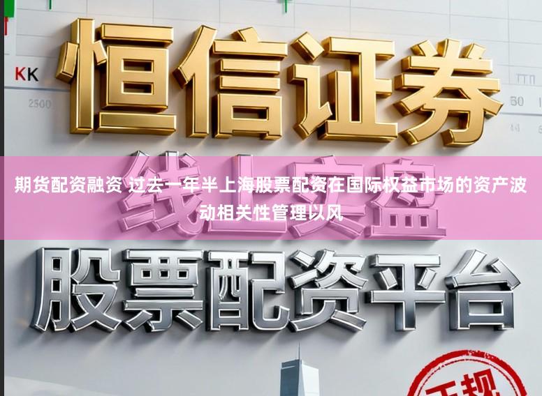 期货配资融资 过去一年半上海股票配资在国际权益市场的资产波动相关性管理以风
