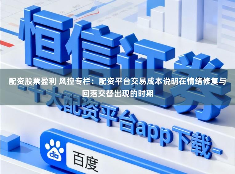 配资股票盈利 风控专栏：配资平台交易成本说明在情绪修复与回落交替出现的时期