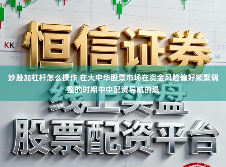 炒股加杠杆怎么操作 在大中华股票市场在资金风险偏好频繁调整的时期中中配资导航的退