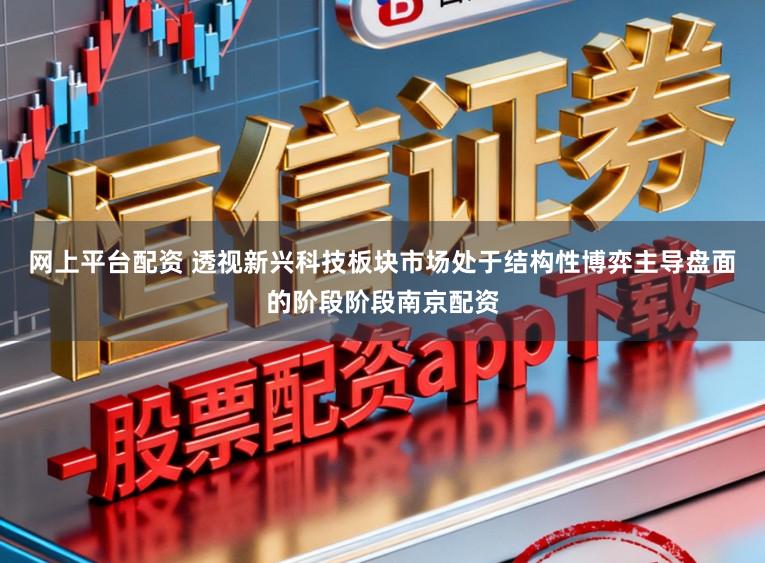 网上平台配资 透视新兴科技板块市场处于结构性博弈主导盘面的阶段阶段南京配资