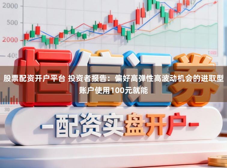 股票配资开户平台 投资者报告：偏好高弹性高波动机会的进取型账户使用100元就能