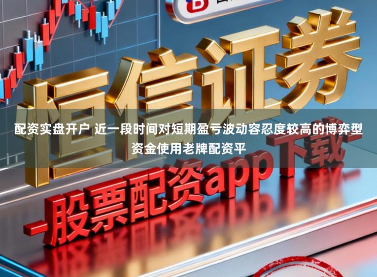配资实盘开户 近一段时间对短期盈亏波动容忍度较高的博弈型资金使用老牌配资平