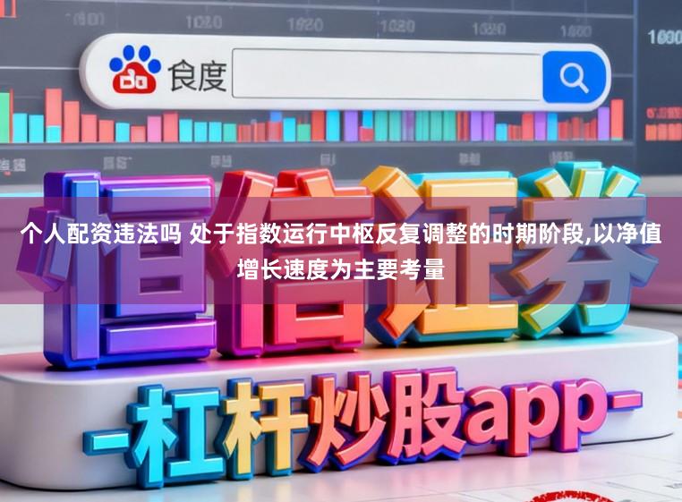 个人配资违法吗 处于指数运行中枢反复调整的时期阶段，以净值增长速度为主要考量
