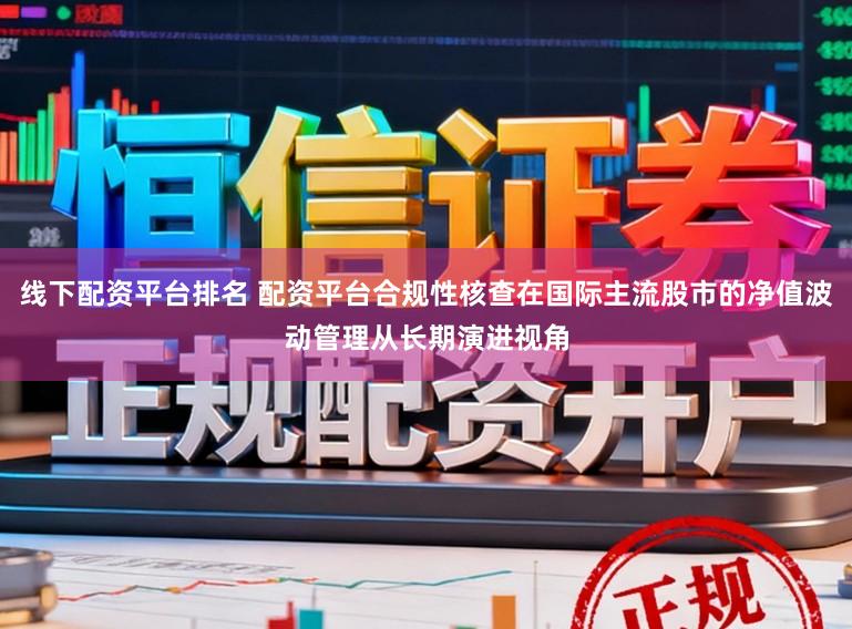 线下配资平台排名 配资平台合规性核查在国际主流股市的净值波动管理从长期演进视角