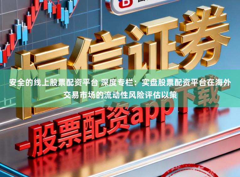 安全的线上股票配资平台 深度专栏：实盘股票配资平台在海外交易市场的流动性风险评估以策