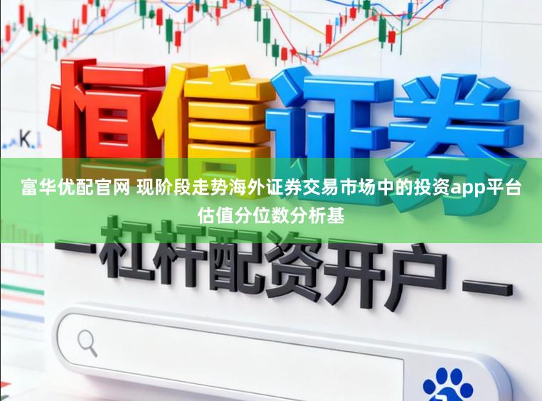 富华优配官网 现阶段走势海外证券交易市场中的投资app平台估值分位数分析基