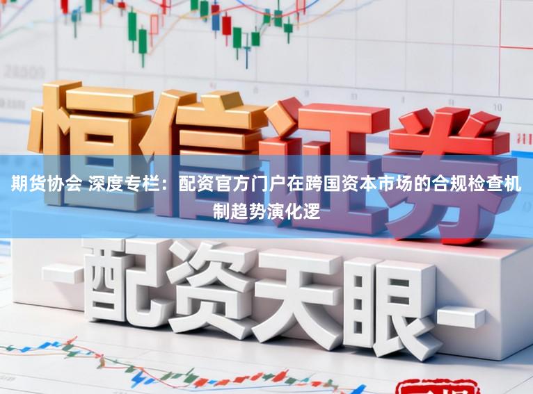 期货协会 深度专栏：配资官方门户在跨国资本市场的合规检查机制趋势演化逻