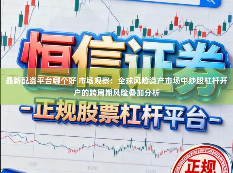 最新配资平台哪个好 市场观察：全球风险资产市场中炒股杠杆开户的跨周期风险叠加分析